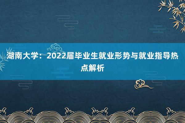 湖南大学：2022届毕业生就业形势与就业指导热点解析